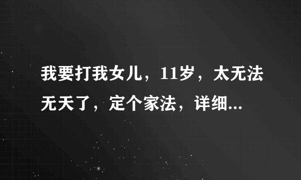 我要打我女儿，11岁，太无法无天了，定个家法，详细最好20条