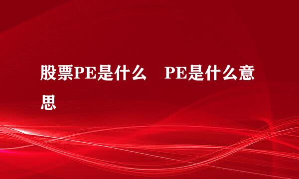 股票PE是什么 PE是什么意思