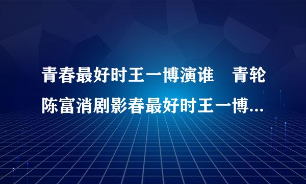 青春最好时王一博演谁 青轮陈富消剧影春最好时王一博第几集出现