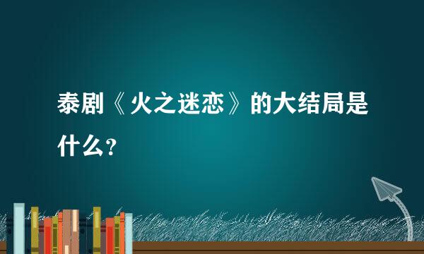 泰剧《火之迷恋》的大结局是什么？