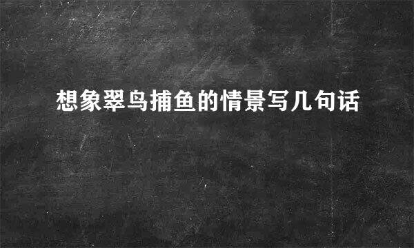 想象翠鸟捕鱼的情景写几句话