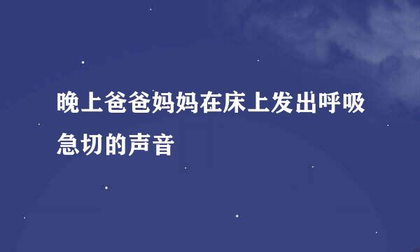 晚上爸爸妈妈在床上发出呼吸急切的声音