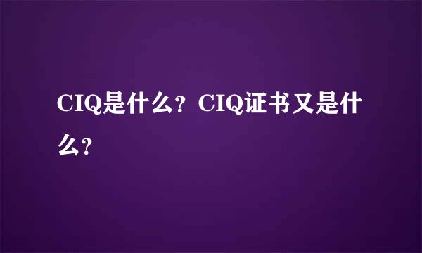 CIQ是什么？CIQ证书又是什么？