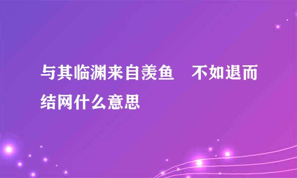 与其临渊来自羡鱼 不如退而结网什么意思