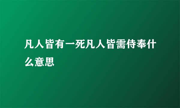 凡人皆有一死凡人皆需侍奉什么意思