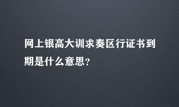 网上银高大训求奏区行证书到期是什么意思？