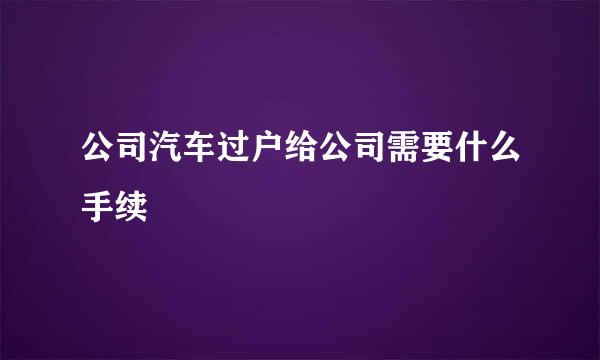 公司汽车过户给公司需要什么手续