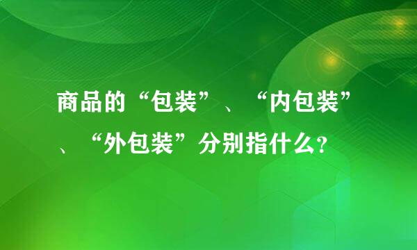 商品的“包装”、“内包装”、“外包装”分别指什么？