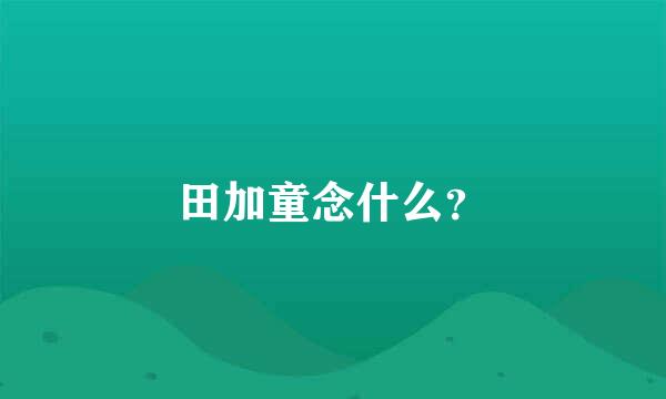 田加童念什么？