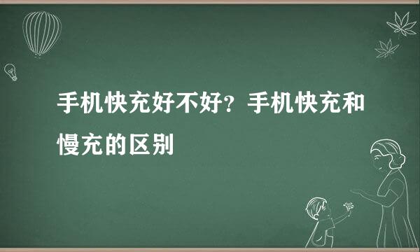 手机快充好不好？手机快充和慢充的区别