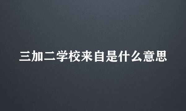 三加二学校来自是什么意思