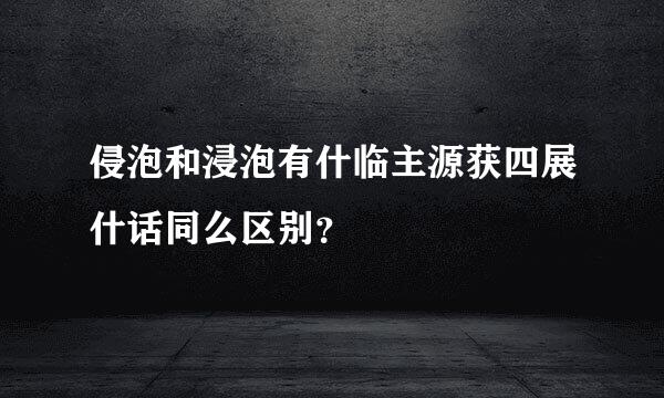 侵泡和浸泡有什临主源获四展什话同么区别？