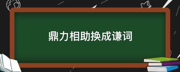 鼎力相助换成谦词