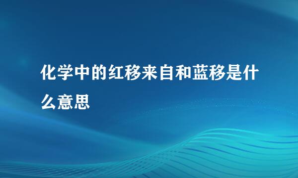 化学中的红移来自和蓝移是什么意思