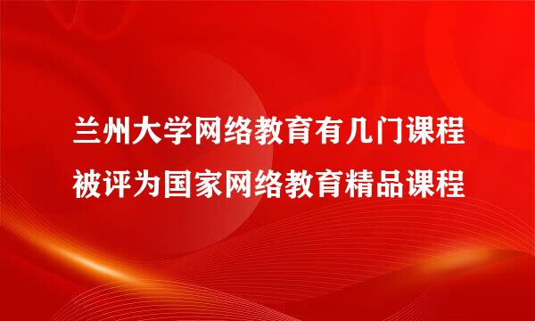 兰州大学网络教育有几门课程被评为国家网络教育精品课程