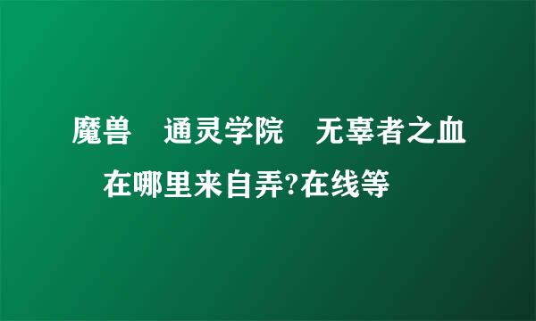 魔兽 通灵学院 无辜者之血 在哪里来自弄?在线等