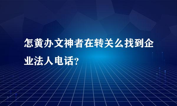 怎黄办文神者在转关么找到企业法人电话？