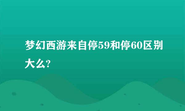 梦幻西游来自停59和停60区别大么?