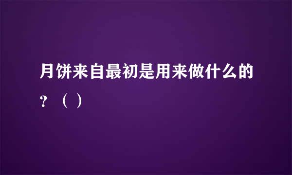 月饼来自最初是用来做什么的？（）