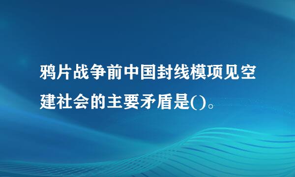 鸦片战争前中国封线模项见空建社会的主要矛盾是()。