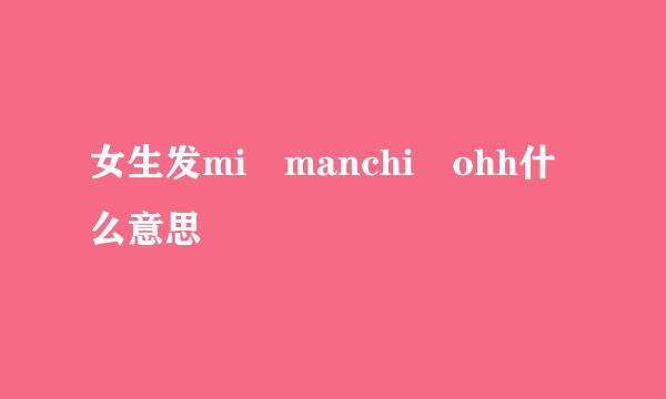 女生发mi manchi ohh什么意思