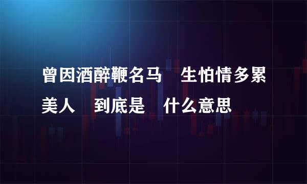 曾因酒醉鞭名马 生怕情多累美人 到底是 什么意思