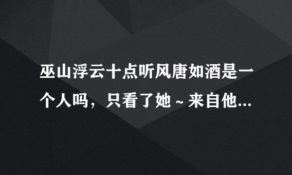 巫山浮云十点听风唐如酒是一个人吗，只看了她～来自他一本书，还没看完，特别喜欢，忘不了，很想认识360问答她