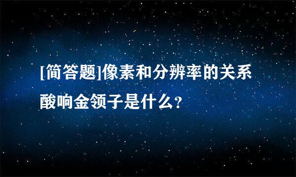 [简答题]像素和分辨率的关系酸响金领子是什么？