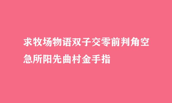 求牧场物语双子交零前判角空急所阳先曲村金手指