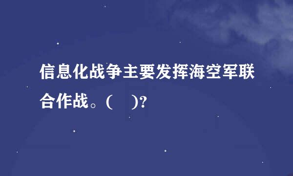 信息化战争主要发挥海空军联合作战。( )？