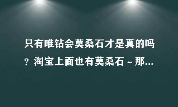 只有唯钻会莫桑石才是真的吗？淘宝上面也有莫桑石～那都室介技歌州是假的的！