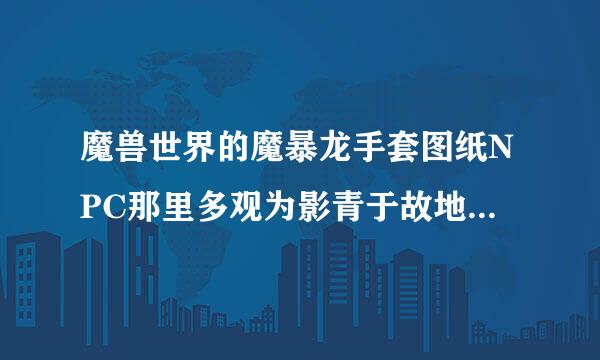 魔兽世界的魔暴龙手套图纸NPC那里多观为影青于故地乙婷决少时间刷新一次？