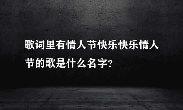 歌词里有情人节快乐快乐情人节的歌是什么名字？