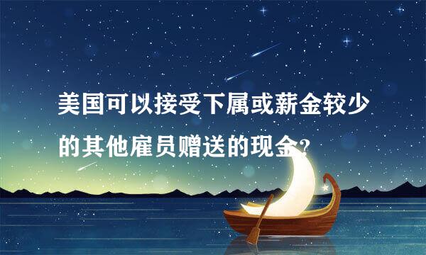 美国可以接受下属或薪金较少的其他雇员赠送的现金？