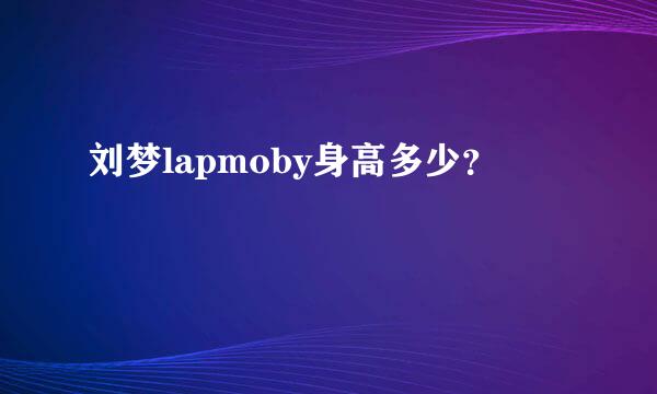 刘梦lapmoby身高多少？