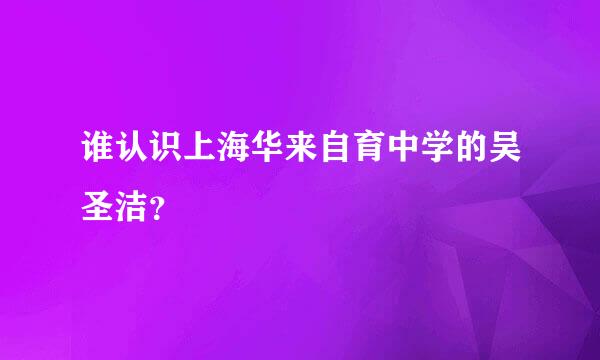 谁认识上海华来自育中学的吴圣洁？