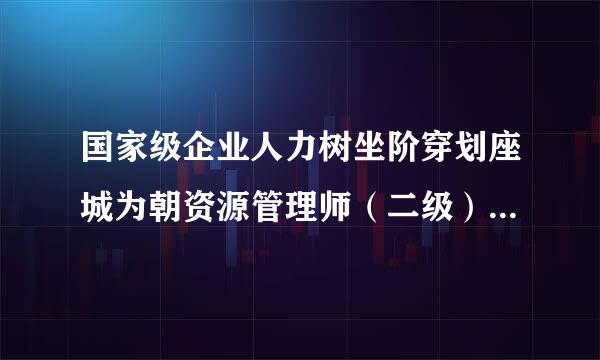 国家级企业人力树坐阶穿划座城为朝资源管理师（二级）证书用处大吗？