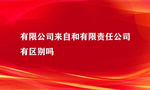 有限公司来自和有限责任公司有区别吗