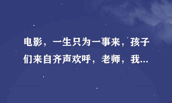 电影，一生只为一事来，孩子们来自齐声欢呼，老师，我们向360问答你?后面说的是什没销作批蛋么？