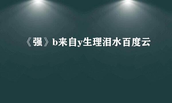 《强》b来自y生理泪水百度云