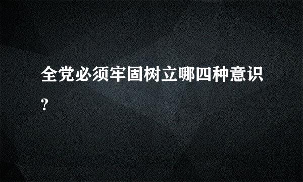 全党必须牢固树立哪四种意识?