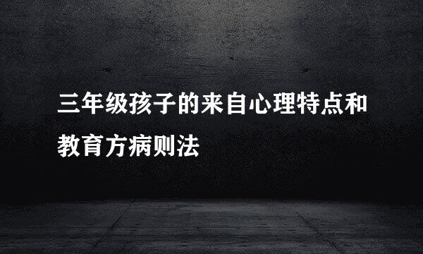 三年级孩子的来自心理特点和教育方病则法