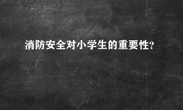 消防安全对小学生的重要性？