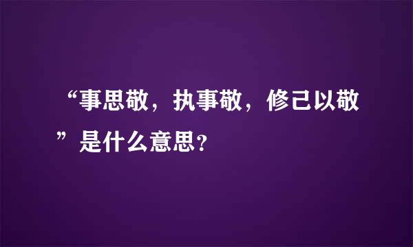 “事思敬，执事敬，修己以敬”是什么意思？