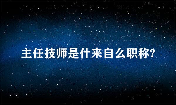 主任技师是什来自么职称?