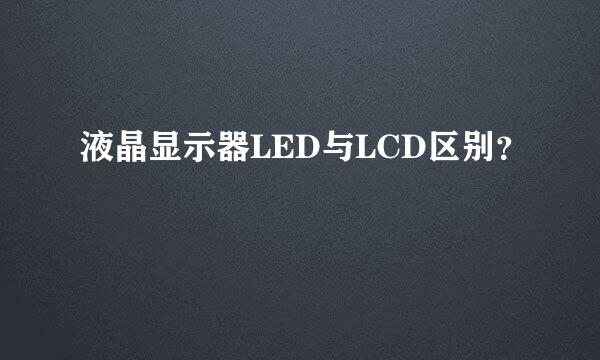 液晶显示器LED与LCD区别？