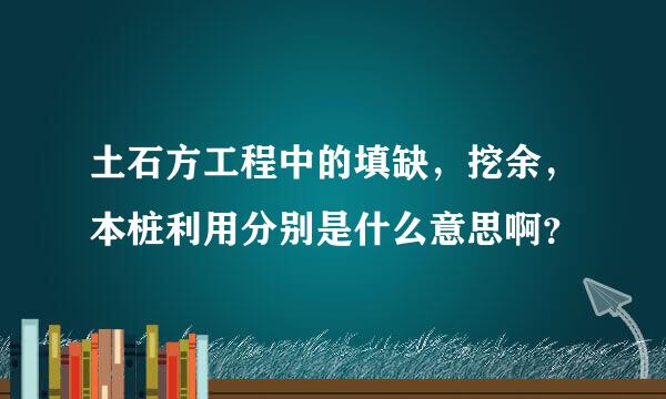 土石方工程中的填缺，挖余，本桩利用分别是什么意思啊？