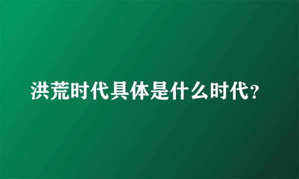 洪荒时代具体是什么时代？