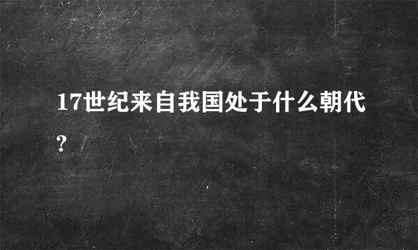 17世纪来自我国处于什么朝代?