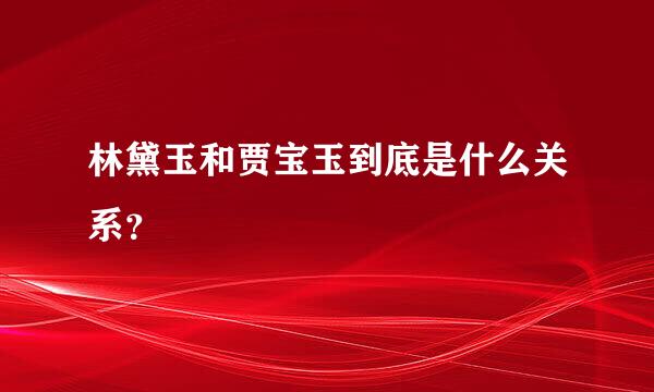 林黛玉和贾宝玉到底是什么关系？